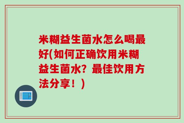 米糊益生菌水怎么喝最好(如何正确饮用米糊益生菌水？最佳饮用方法分享！)