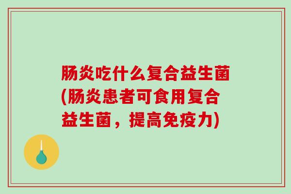 肠炎吃什么复合益生菌(肠炎患者可食用复合益生菌，提高免疫力)