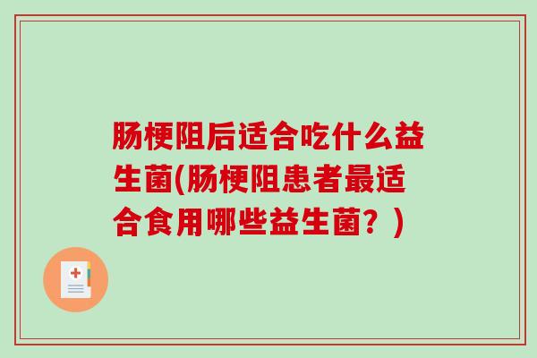 肠梗阻后适合吃什么益生菌(肠梗阻患者最适合食用哪些益生菌？)