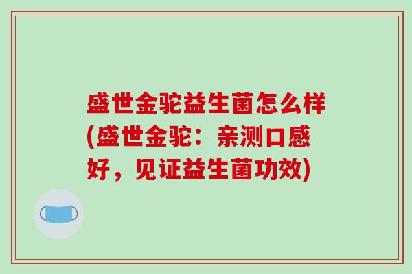盛世金驼益生菌怎么样(盛世金驼：亲测口感好，见证益生菌功效)