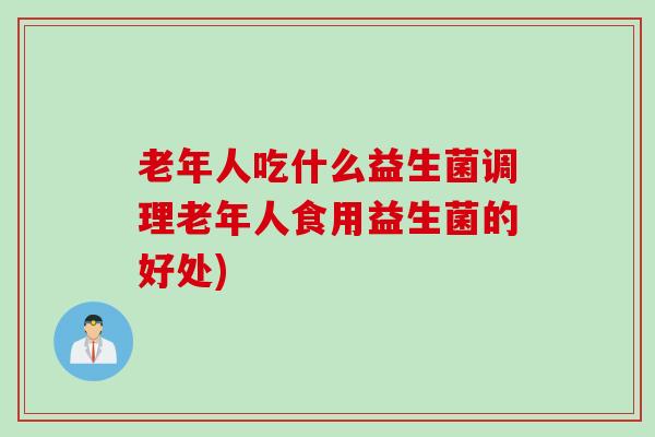 老年人吃什么益生菌调理老年人食用益生菌的好处)