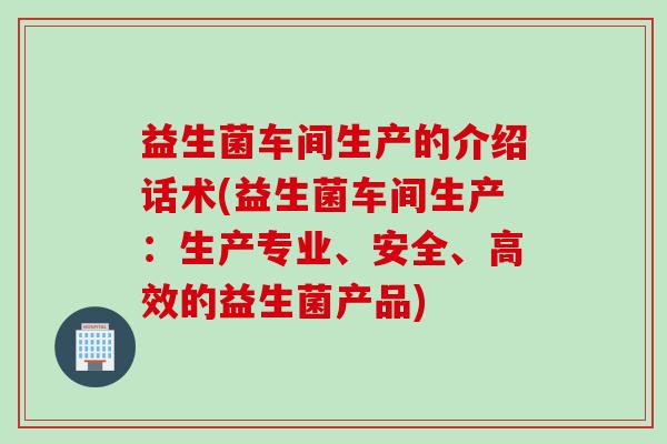 益生菌车间生产的介绍话术(益生菌车间生产:生产专业、安全、高效的益生菌产品) 益生菌车间生产的介绍话术(益生菌车间生产:生产专业、安全、高效的益生菌产品)