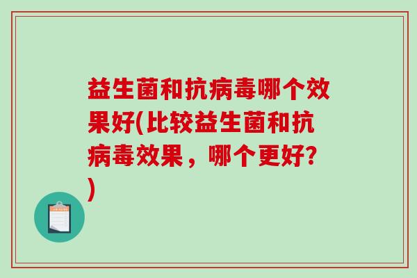 益生菌和抗病毒哪个效果好(比较益生菌和抗病毒效果，哪个更好？)