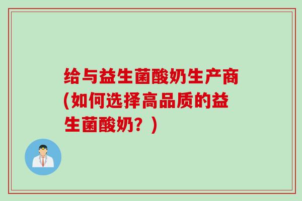 给与益生菌酸奶生产商(如何选择高品质的益生菌酸奶？)