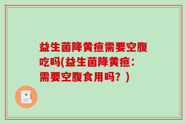 益生菌降黄疸需要空腹吃吗(益生菌降黄疸：需要空腹食用吗？)