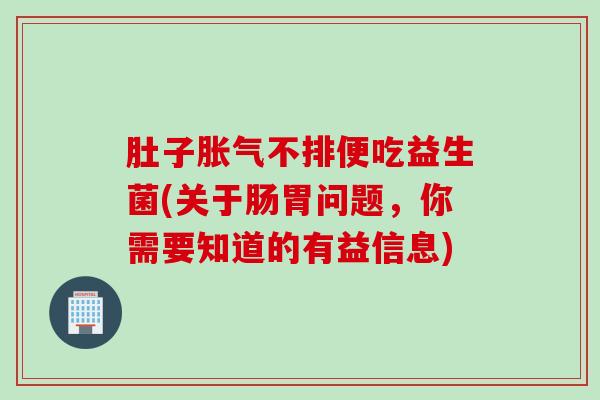 肚子胀气不排便吃益生菌(关于肠胃问题，你需要知道的有益信息)