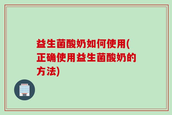 益生菌酸奶如何使用(正确使用益生菌酸奶的方法)