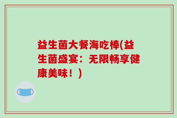 益生菌大餐海吃棒(益生菌盛宴：无限畅享健康美味！)