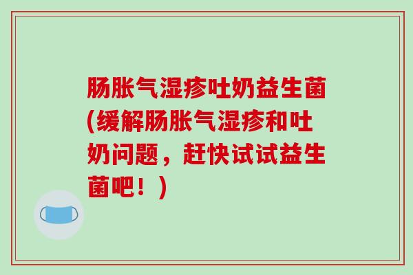 肠胀气湿疹吐奶益生菌(缓解肠胀气湿疹和吐奶问题，赶快试试益生菌吧！)