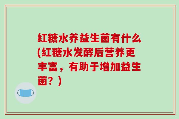 红糖水养益生菌有什么(红糖水发酵后营养更丰富，有助于增加益生菌？)