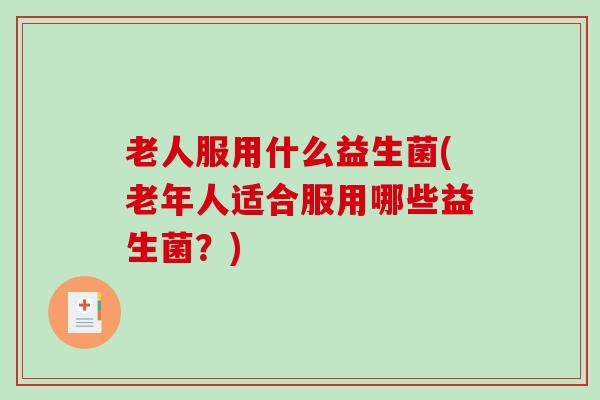 老人服用什么益生菌(老年人适合服用哪些益生菌？)
