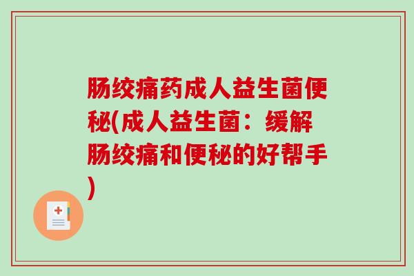 肠绞痛药成人益生菌便秘(成人益生菌：缓解肠绞痛和便秘的好帮手)