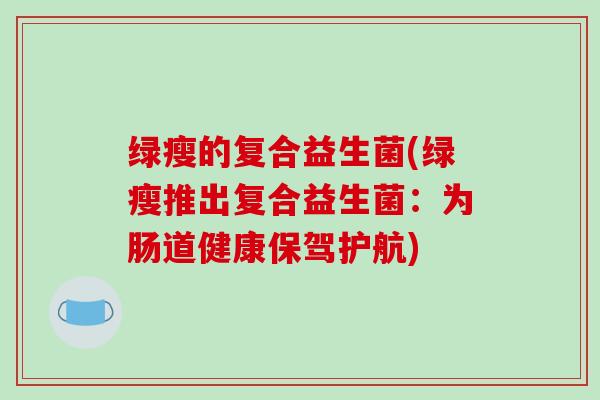 绿瘦的复合益生菌(绿瘦推出复合益生菌：为肠道健康保驾护航)
