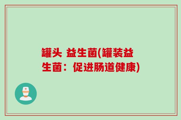 罐头 益生菌(罐装益生菌：促进肠道健康)