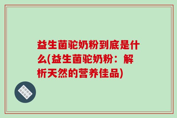益生菌驼奶粉到底是什么(益生菌驼奶粉：解析天然的营养佳品)