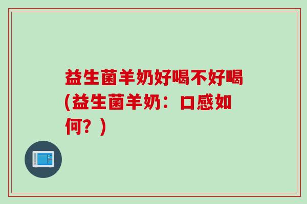 益生菌羊奶好喝不好喝(益生菌羊奶：口感如何？)