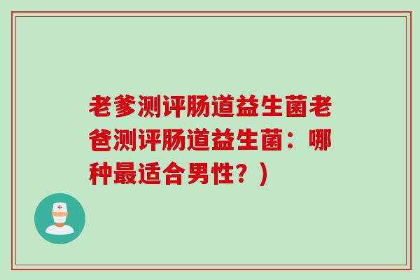 老爹测评肠道益生菌老爸测评肠道益生菌：哪种最适合男性？)