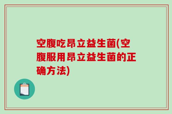空腹吃昂立益生菌(空腹服用昂立益生菌的正确方法)