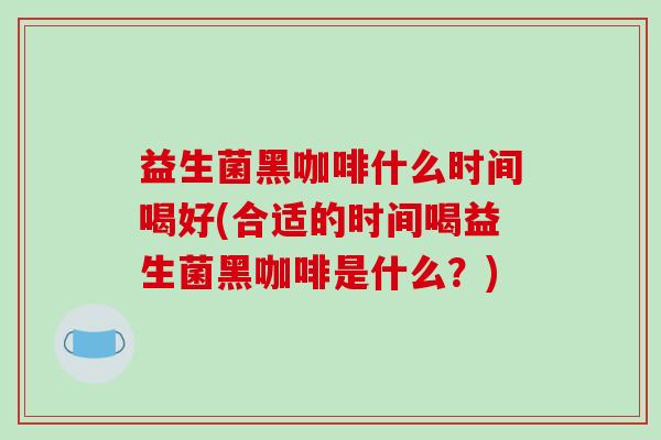 益生菌黑咖啡什么时间喝好(合适的时间喝益生菌黑咖啡是什么？)