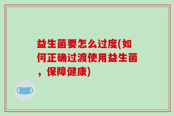 益生菌要怎么过度(如何正确过渡使用益生菌,保障健康) 益生菌要怎么过度(如何正确过渡使用益生菌,保障健康)