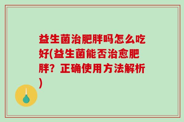益生菌治肥胖吗怎么吃好(益生菌能否治愈肥胖？正确使用方法解析)
