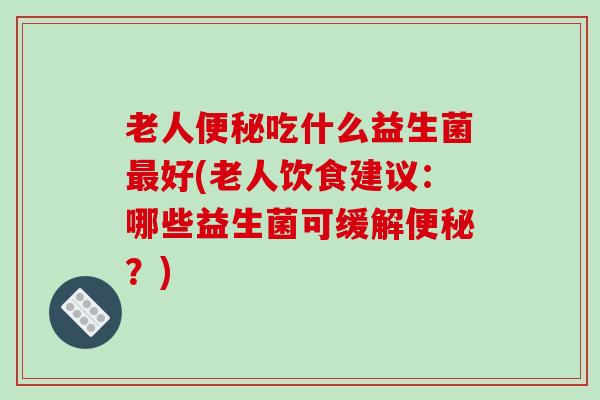 老人便秘吃什么益生菌最好(老人饮食建议：哪些益生菌可缓解便秘？)
