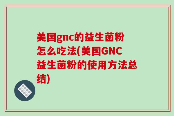 美国gnc的益生菌粉怎么吃法(美国GNC益生菌粉的使用方法总结)