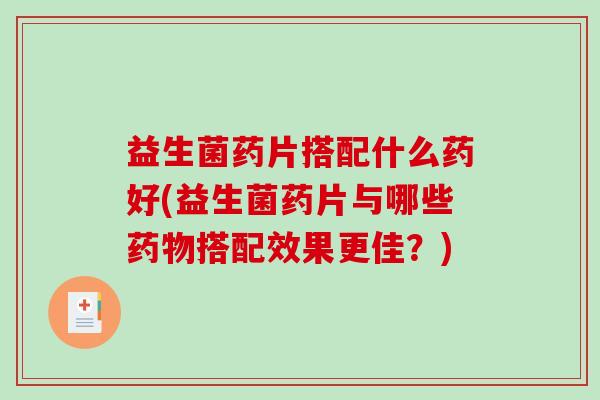 益生菌药片搭配什么药好(益生菌药片与哪些药物搭配效果更佳？)