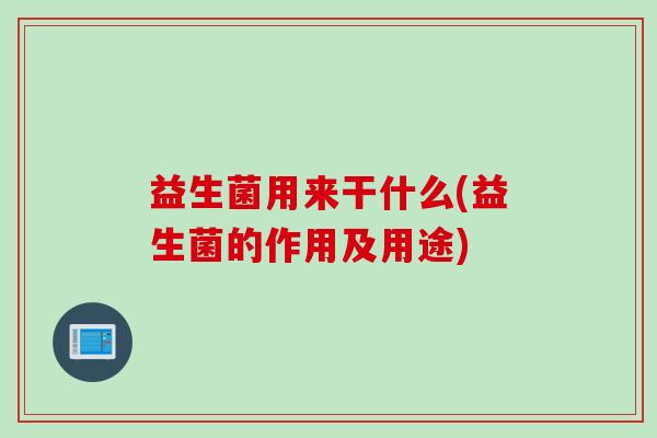 益生菌用来干什么(益生菌的作用及用途)