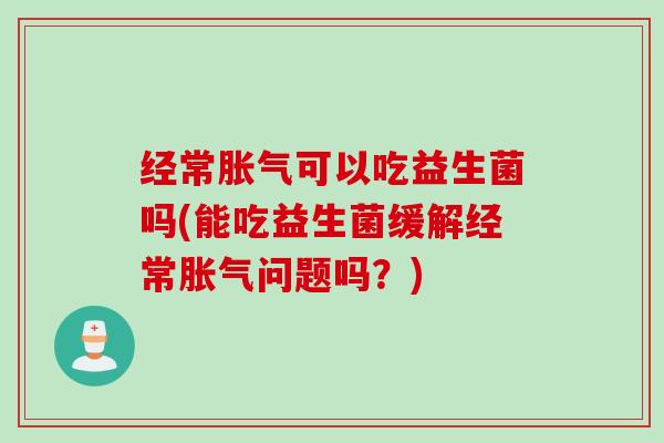 经常胀气可以吃益生菌吗(能吃益生菌缓解经常胀气问题吗？)