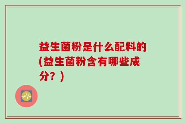 益生菌粉是什么配料的(益生菌粉含有哪些成分？)