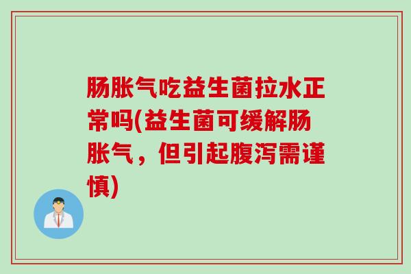 肠胀气吃益生菌拉水正常吗(益生菌可缓解肠胀气，但引起腹泻需谨慎)
