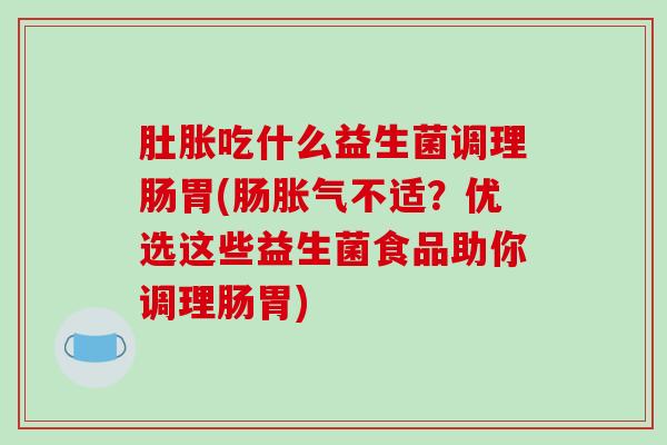 肚胀吃什么益生菌调理肠胃(肠胀气不适？优选这些益生菌食品助你调理肠胃)