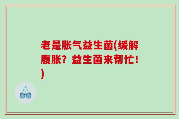 老是胀气益生菌(缓解腹胀？益生菌来帮忙！)