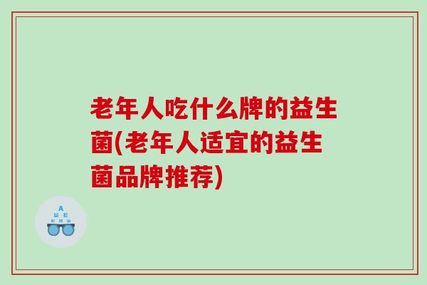 老年人吃什么牌的益生菌(老年人适宜的益生菌品牌推荐)