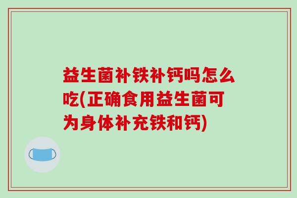 益生菌补铁补钙吗怎么吃(正确食用益生菌可为身体补充铁和钙)