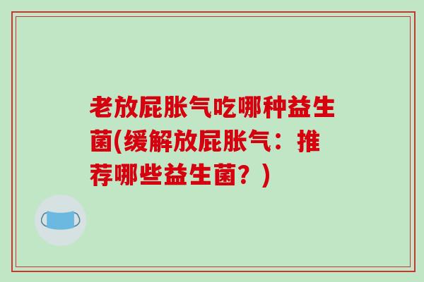 老放屁胀气吃哪种益生菌(缓解放屁胀气：推荐哪些益生菌？)