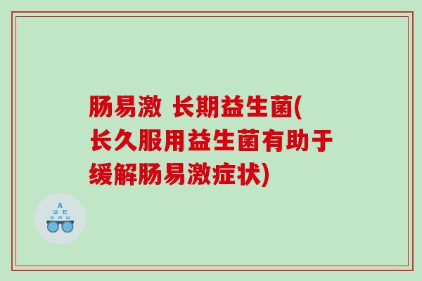 肠易激 长期益生菌(长久服用益生菌有助于缓解肠易激症状)