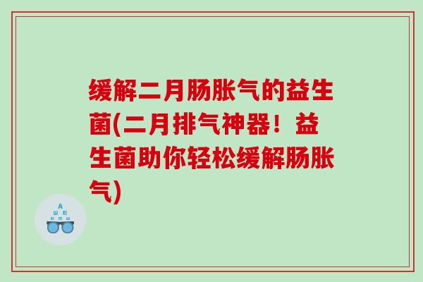 缓解二月肠胀气的益生菌(二月排气神器！益生菌助你轻松缓解肠胀气)