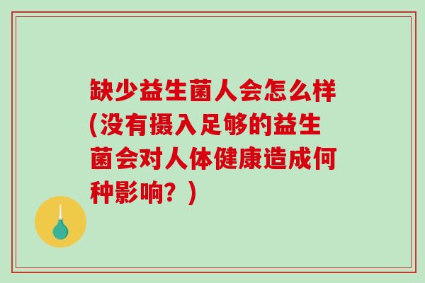 缺少益生菌人会怎么样(没有摄入足够的益生菌会对人体健康造成何种影响？)