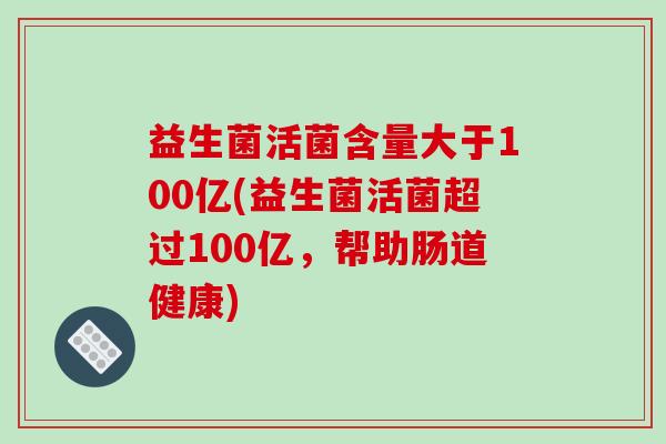 益生菌活菌含量大于100亿(益生菌活菌超过100亿，帮助肠道健康)