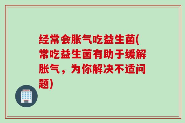 经常会胀气吃益生菌(常吃益生菌有助于缓解胀气，为你解决不适问题)