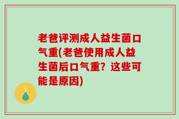 老爸评测成人益生菌口气重(老爸使用成人益生菌后口气重？这些可能是原因)
