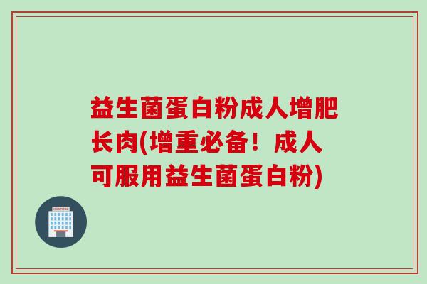益生菌蛋白粉成人增肥长肉(增重必备！成人可服用益生菌蛋白粉)