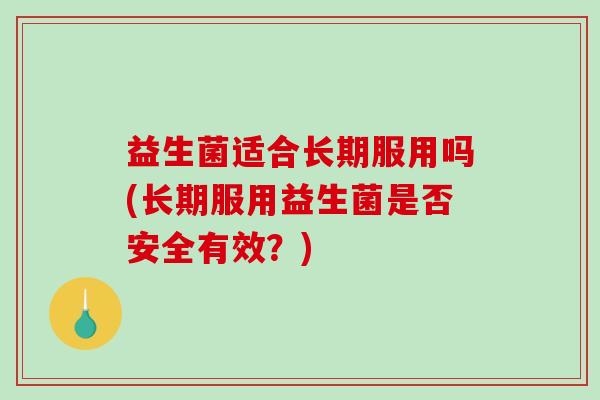益生菌适合长期服用吗(长期服用益生菌是否安全有效？)