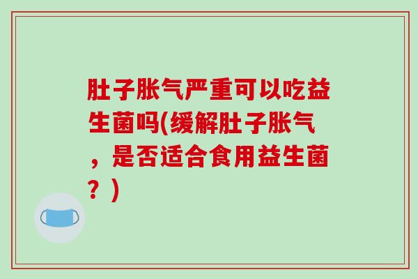 肚子胀气严重可以吃益生菌吗(缓解肚子胀气，是否适合食用益生菌？)