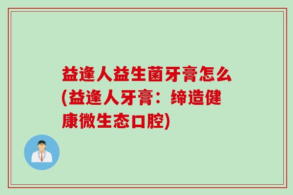 益逢人益生菌牙膏怎么(益逢人牙膏：缔造健康微生态口腔)