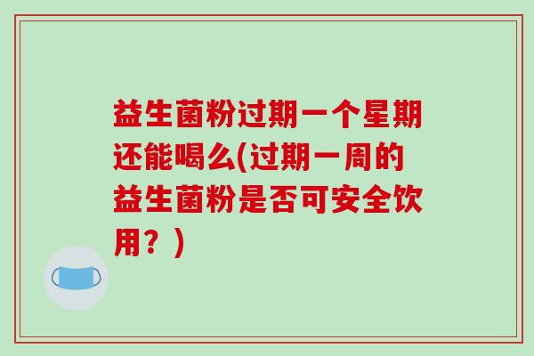 益生菌粉过期一个星期还能喝么(过期一周的益生菌粉是否可安全饮用?) 益生菌粉过期一个星期还能喝么(过期一周的益生菌粉是否可安全饮用?)