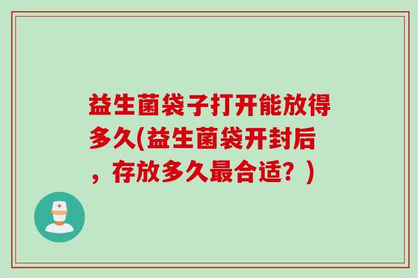 益生菌袋子打开能放得多久(益生菌袋开封后，存放多久最合适？)