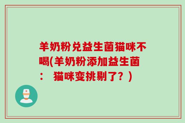 羊奶粉兑益生菌猫咪不喝(羊奶粉添加益生菌： 猫咪变挑剔了？)
